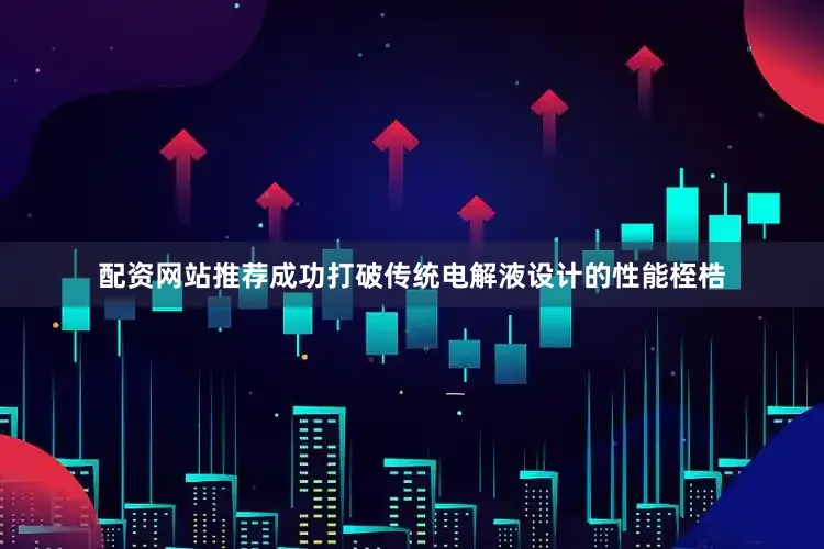 配资网站推荐成功打破传统电解液设计的性能桎梏