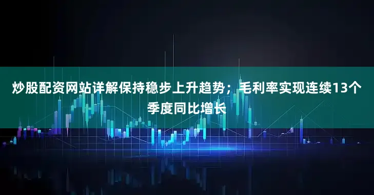 炒股配资网站详解保持稳步上升趋势；毛利率实现连续13个季度同比增长