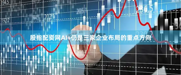 股指配资网AI+仍是三家企业布局的重点方向