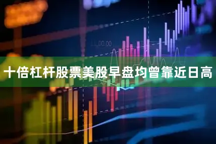十倍杠杆股票美股早盘均曾靠近日高