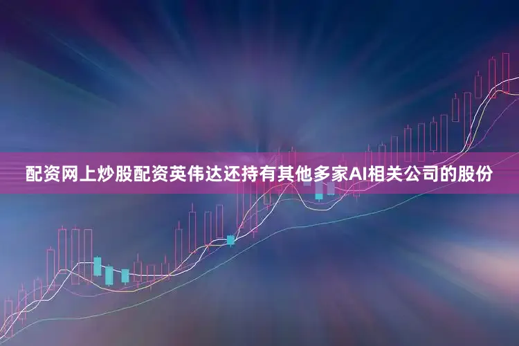 配资网上炒股配资英伟达还持有其他多家AI相关公司的股份