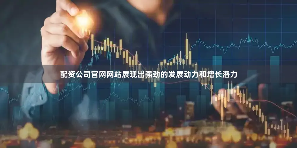 配资公司官网网站展现出强劲的发展动力和增长潜力