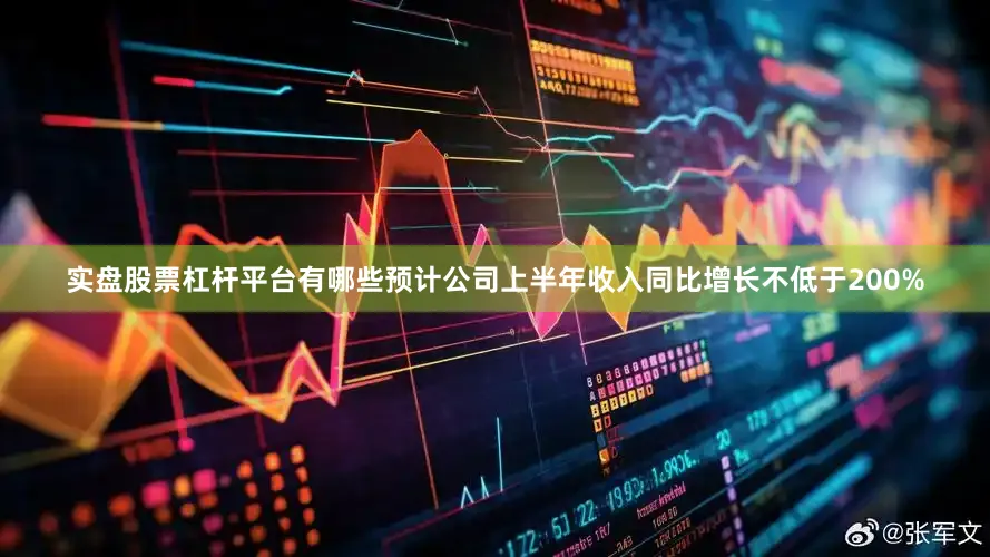实盘股票杠杆平台有哪些预计公司上半年收入同比增长不低于200%