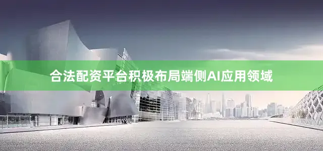 合法配资平台积极布局端侧AI应用领域