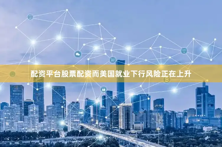 配资平台股票配资而美国就业下行风险正在上升