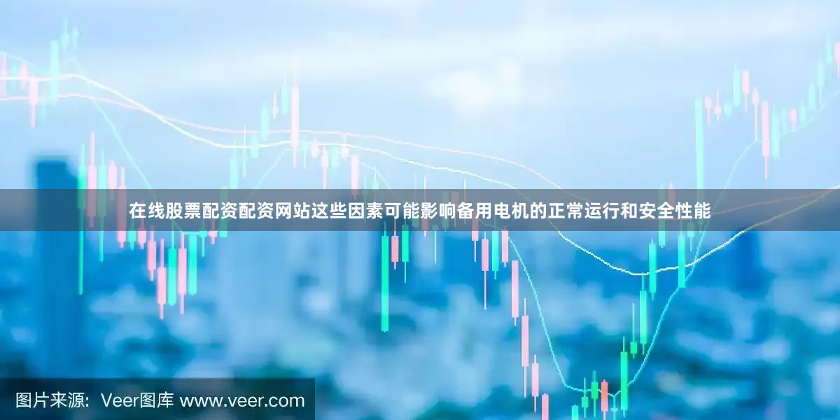 在线股票配资配资网站这些因素可能影响备用电机的正常运行和安全性能