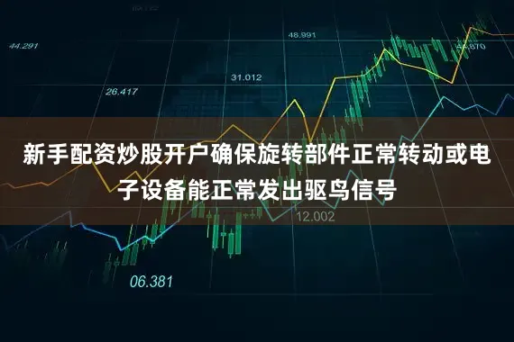 新手配资炒股开户确保旋转部件正常转动或电子设备能正常发出驱鸟信号