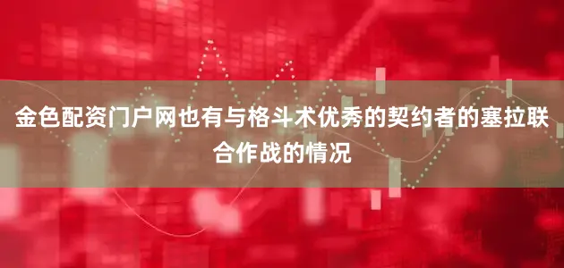 金色配资门户网也有与格斗术优秀的契约者的塞拉联合作战的情况