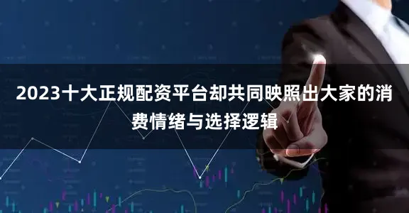 2023十大正规配资平台却共同映照出大家的消费情绪与选择逻辑