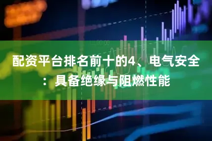 配资平台排名前十的4、电气安全：具备绝缘与阻燃性能
