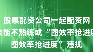 股票配资公司一起配资网若司机技能不熟练或 “图效率抢进度” 违规