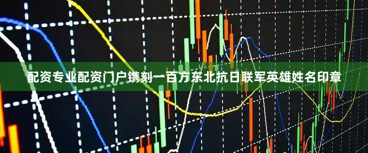 配资专业配资门户镌刻一百方东北抗日联军英雄姓名印章