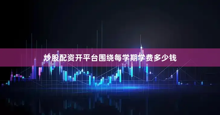 炒股配资开平台围绕每学期学费多少钱