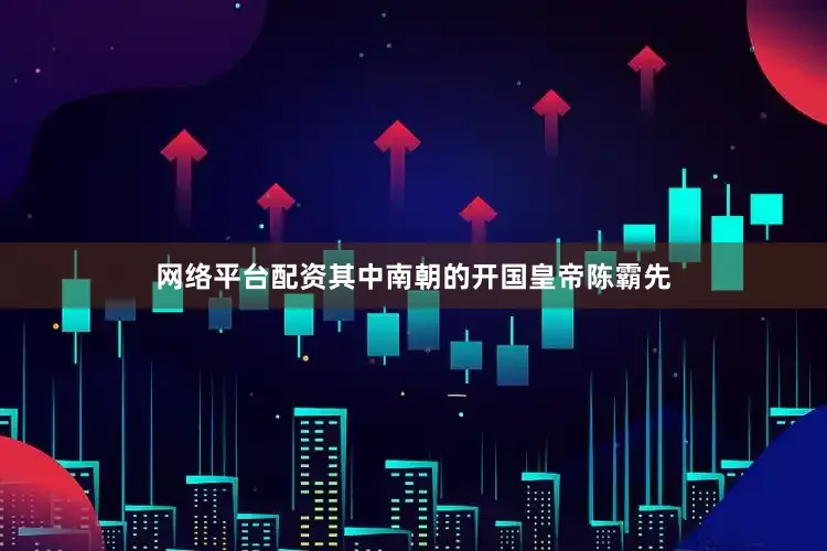 网络平台配资其中南朝的开国皇帝陈霸先