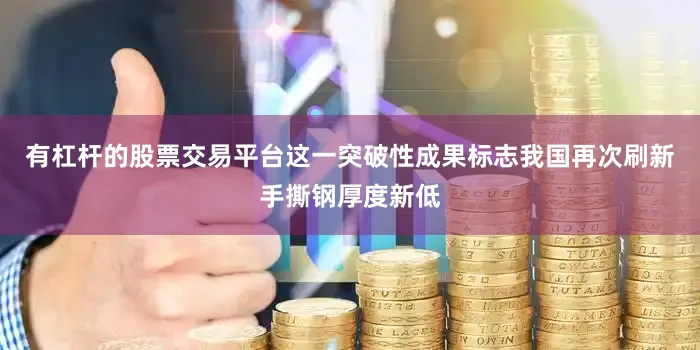 有杠杆的股票交易平台这一突破性成果标志我国再次刷新手撕钢厚度新低