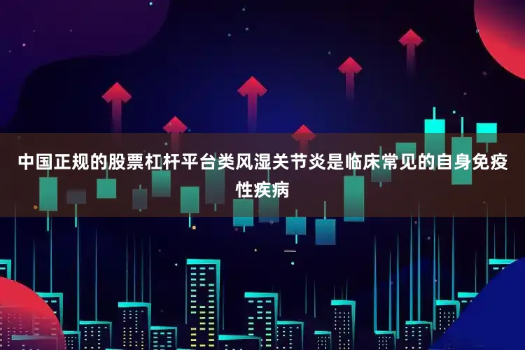 中国正规的股票杠杆平台类风湿关节炎是临床常见的自身免疫性疾病
