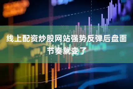 线上配资炒股网站强势反弹后盘面节奏就变了