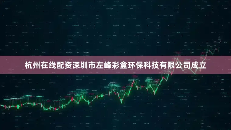 杭州在线配资深圳市左峰彩盒环保科技有限公司成立