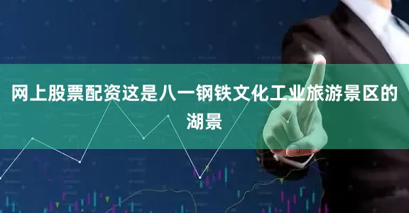 网上股票配资这是八一钢铁文化工业旅游景区的湖景