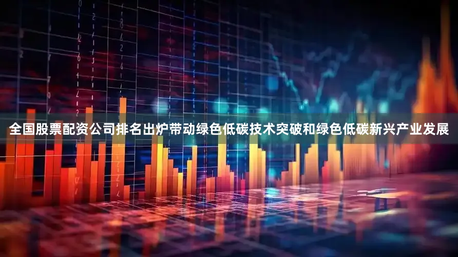 全国股票配资公司排名出炉带动绿色低碳技术突破和绿色低碳新兴产业发展