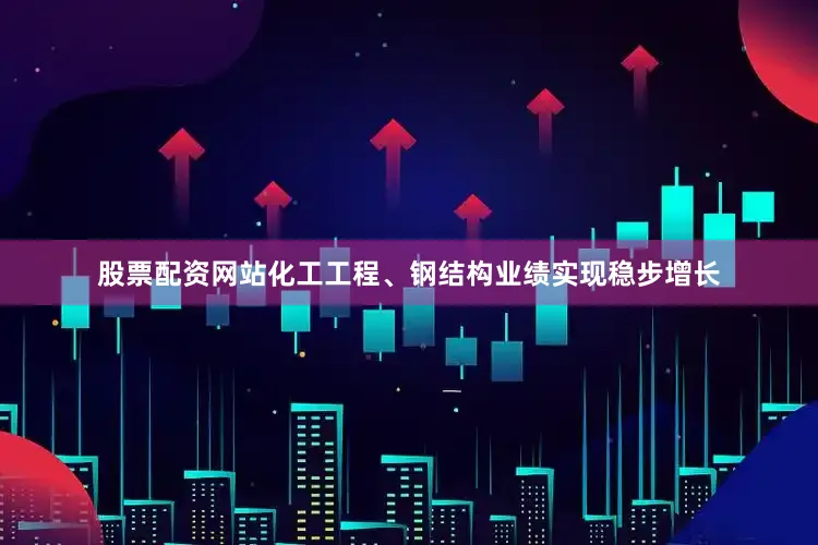 股票配资网站化工工程、钢结构业绩实现稳步增长