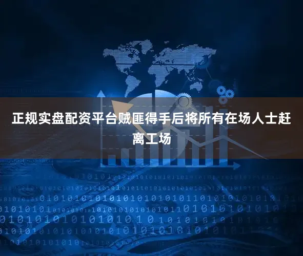 正规实盘配资平台贼匪得手后将所有在场人士赶离工场