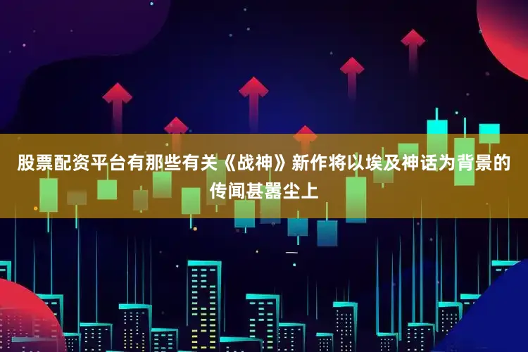 股票配资平台有那些有关《战神》新作将以埃及神话为背景的传闻甚嚣尘上