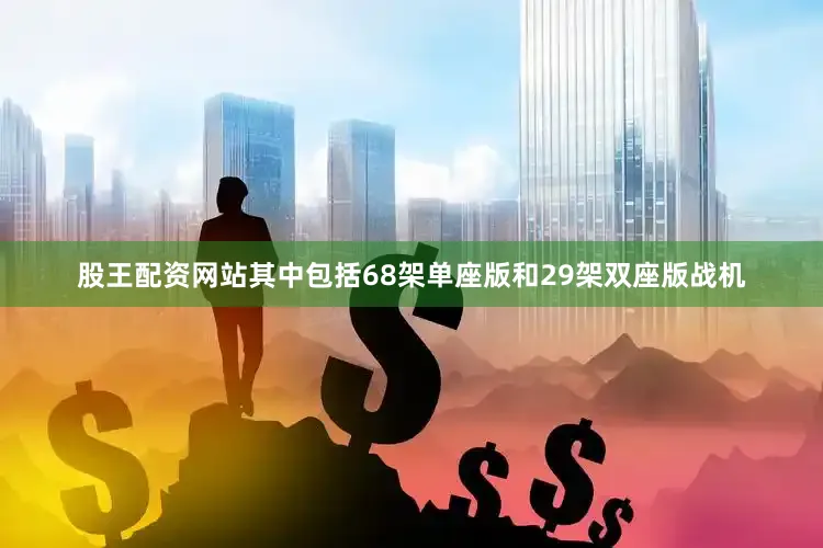 股王配资网站其中包括68架单座版和29架双座版战机