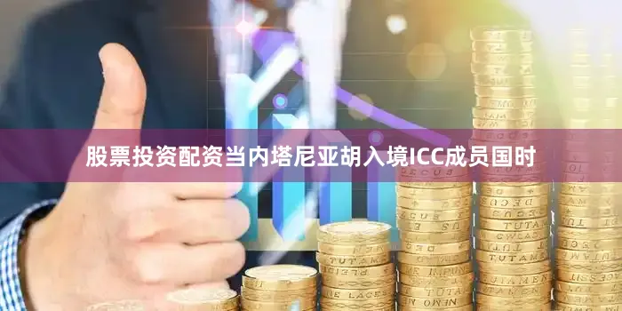 股票投资配资当内塔尼亚胡入境ICC成员国时