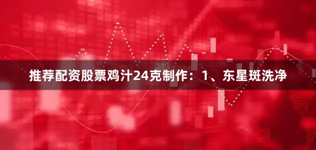 推荐配资股票鸡汁24克制作：1、东星斑洗净