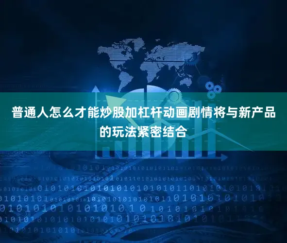 普通人怎么才能炒股加杠杆动画剧情将与新产品的玩法紧密结合