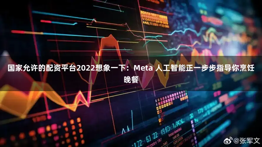 国家允许的配资平台2022想象一下：Meta 人工智能正一步步指导你烹饪晚餐