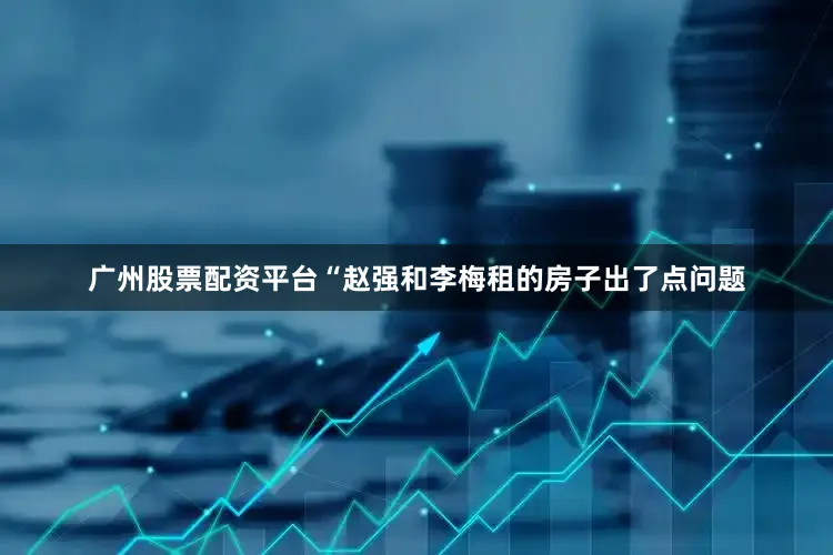 广州股票配资平台“赵强和李梅租的房子出了点问题
