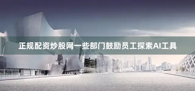 正规配资炒股网一些部门鼓励员工探索AI工具